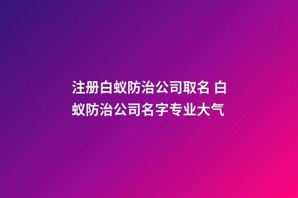 注册白蚁防治公司取名 白蚁防治公司名字专业大气-第1张-公司起名-玄机派